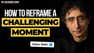 Dr Gabor Maté on How to Reframe a Challenging Moment and Feel Empowered  The Tim Ferriss Show [upl. by Aitnis]